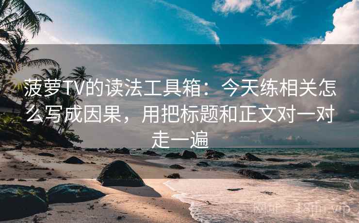 菠萝TV的读法工具箱：今天练相关怎么写成因果，用把标题和正文对一对走一遍