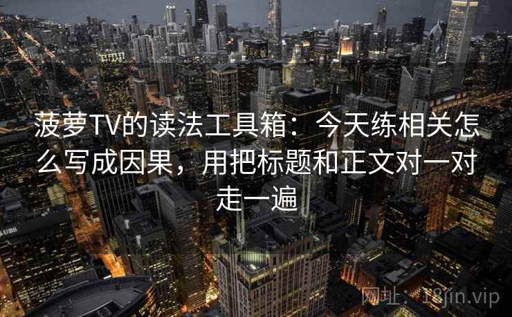 菠萝TV的读法工具箱：今天练相关怎么写成因果，用把标题和正文对一对走一遍