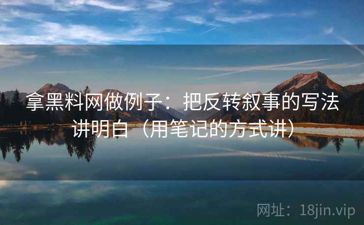 拿黑料网做例子：把反转叙事的写法讲明白（用笔记的方式讲）