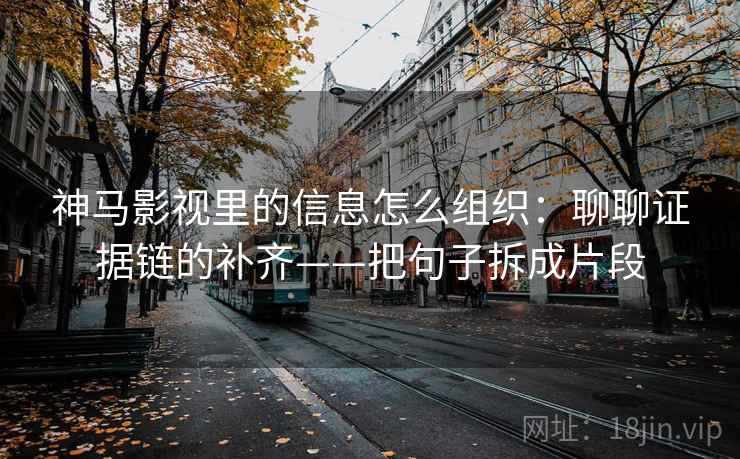 神马影视里的信息怎么组织：聊聊证据链的补齐——把句子拆成片段