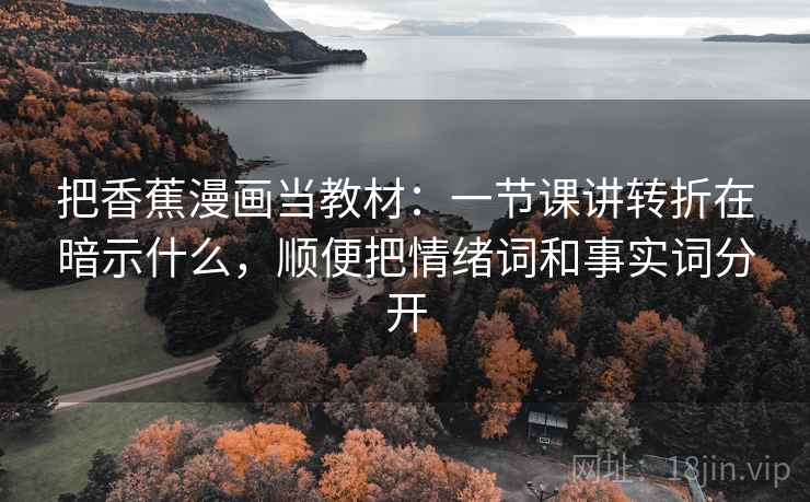 把香蕉漫画当教材：一节课讲转折在暗示什么，顺便把情绪词和事实词分开