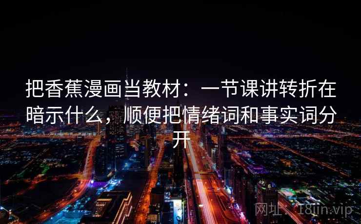 把香蕉漫画当教材：一节课讲转折在暗示什么，顺便把情绪词和事实词分开