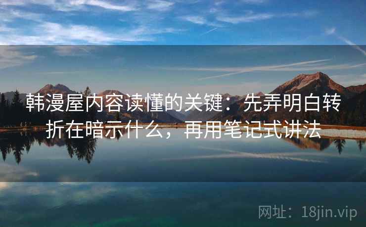 韩漫屋内容读懂的关键：先弄明白转折在暗示什么，再用笔记式讲法
