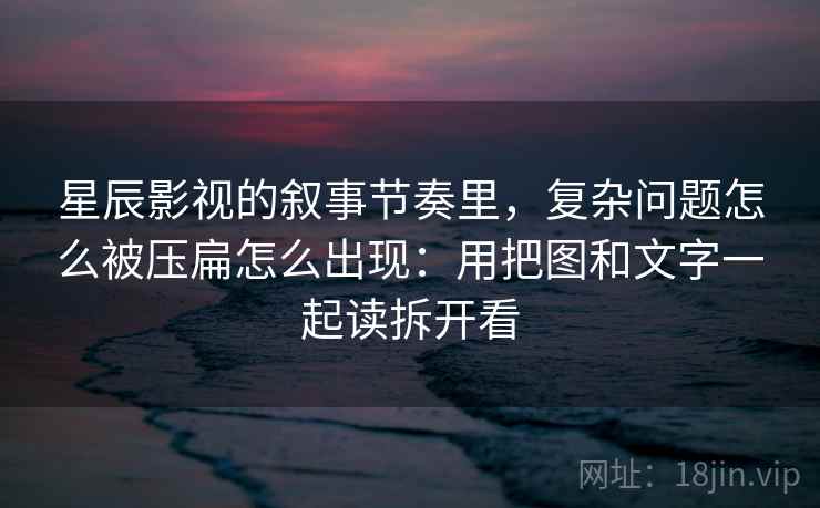 星辰影视的叙事节奏里，复杂问题怎么被压扁怎么出现：用把图和文字一起读拆开看