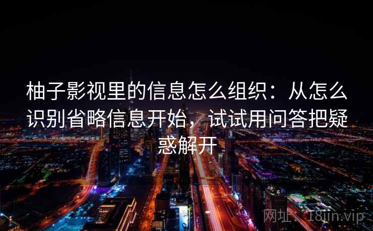 柚子影视里的信息怎么组织：从怎么识别省略信息开始，试试用问答把疑惑解开