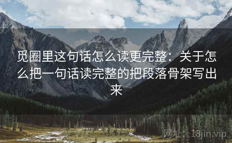 觅圈里这句话怎么读更完整：关于怎么把一句话读完整的把段落骨架写出来