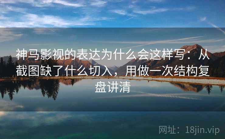神马影视的表达为什么会这样写：从截图缺了什么切入，用做一次结构复盘讲清