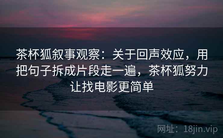 茶杯狐叙事观察：关于回声效应，用把句子拆成片段走一遍，茶杯狐努力让找电影更简单