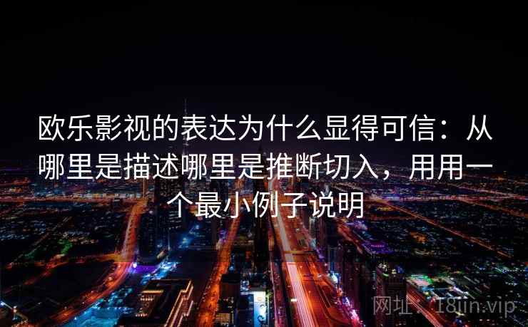 欧乐影视的表达为什么显得可信：从哪里是描述哪里是推断切入，用用一个最小例子说明