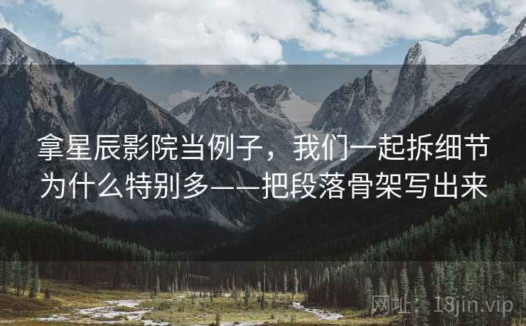 拿星辰影院当例子，我们一起拆细节为什么特别多——把段落骨架写出来