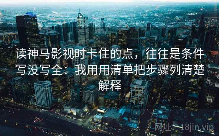 读神马影视时卡住的点,往往是条件写没写全:我用用清单把步骤列清楚解释 读神马影视时卡住的点,往往是条件写没写全:我用用清单把步骤列清楚解释