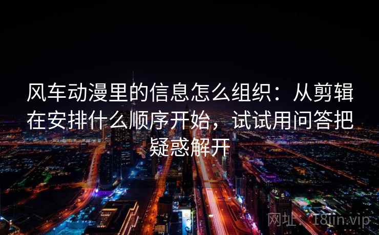风车动漫里的信息怎么组织：从剪辑在安排什么顺序开始，试试用问答把疑惑解开