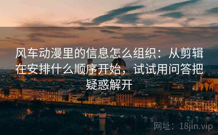 风车动漫里的信息怎么组织:从剪辑在安排什么顺序开始,试试用问答把疑惑解开 风车动漫里的信息怎么组织:从剪辑在安排什么顺序开始,试试用问答把疑惑解开
