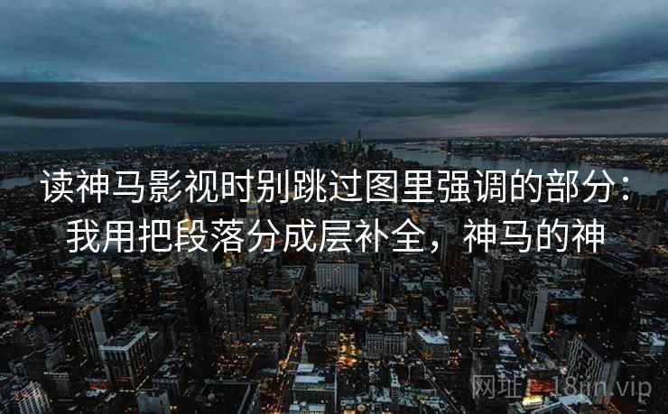 读神马影视时别跳过图里强调的部分：我用把段落分成层补全，神马的神