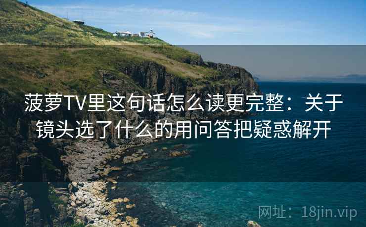 菠萝TV里这句话怎么读更完整:关于镜头选了什么的用问答把疑惑解开 菠萝TV里这句话怎么读更完整:关于镜头选了什么的用问答把疑惑解开