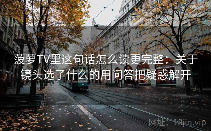 菠萝TV里这句话怎么读更完整:关于镜头选了什么的用问答把疑惑解开 菠萝TV里这句话怎么读更完整:关于镜头选了什么的用问答把疑惑解开