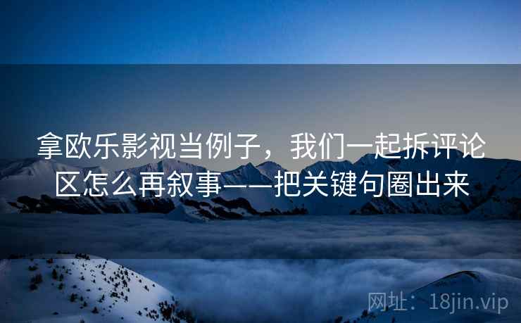 拿欧乐影视当例子，我们一起拆评论区怎么再叙事——把关键句圈出来