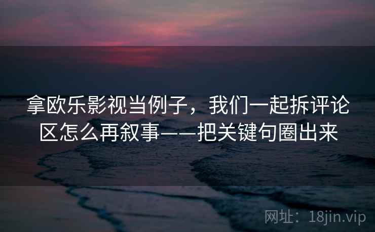 拿欧乐影视当例子,我们一起拆评论区怎么再叙事——把关键句圈出来 拿欧乐影视当例子,我们一起拆评论区怎么再叙事——把关键句圈出来