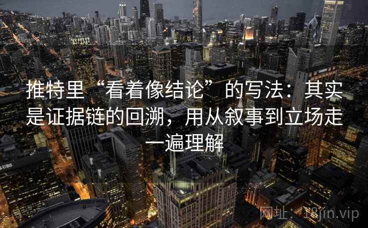 推特里“看着像结论”的写法:其实是证据链的回溯,用从叙事到立场走一遍理解 推特里“看着像结论”的写法:其实是证据链的回溯,用从叙事到立场走一遍理解