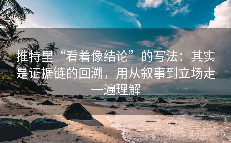 推特里“看着像结论”的写法:其实是证据链的回溯,用从叙事到立场走一遍理解 推特里“看着像结论”的写法:其实是证据链的回溯,用从叙事到立场走一遍理解