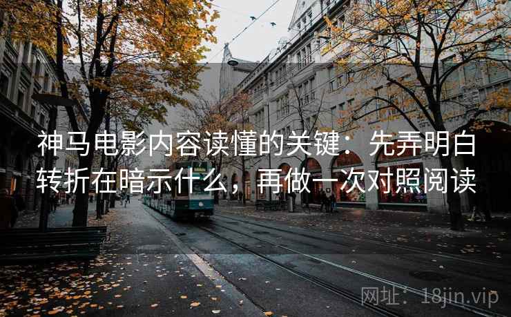 神马电影内容读懂的关键:先弄明白转折在暗示什么,再做一次对照阅读 神马电影内容读懂的关键:先弄明白转折在暗示什么,再做一次对照阅读