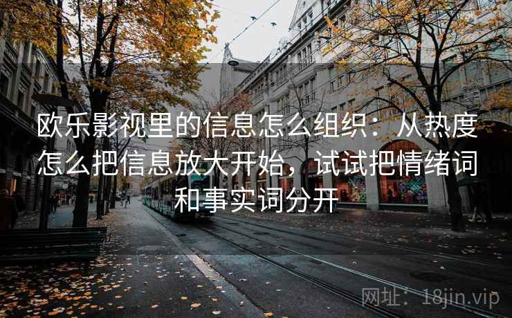 欧乐影视里的信息怎么组织:从热度怎么把信息放大开始,试试把情绪词和事实词分开 欧乐影视里的信息怎么组织:从热度怎么把信息放大开始,试试把情绪词和事实词分开