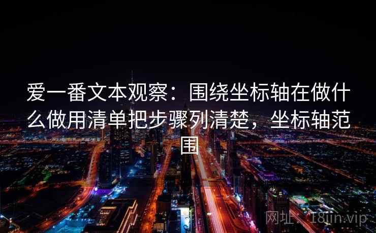 爱一番文本观察:围绕坐标轴在做什么做用清单把步骤列清楚,坐标轴范围 爱一番文本观察:围绕坐标轴在做什么做用清单把步骤列清楚,坐标轴范围