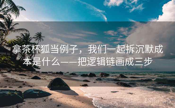 拿茶杯狐当例子，我们一起拆沉默成本是什么——把逻辑链画成三步