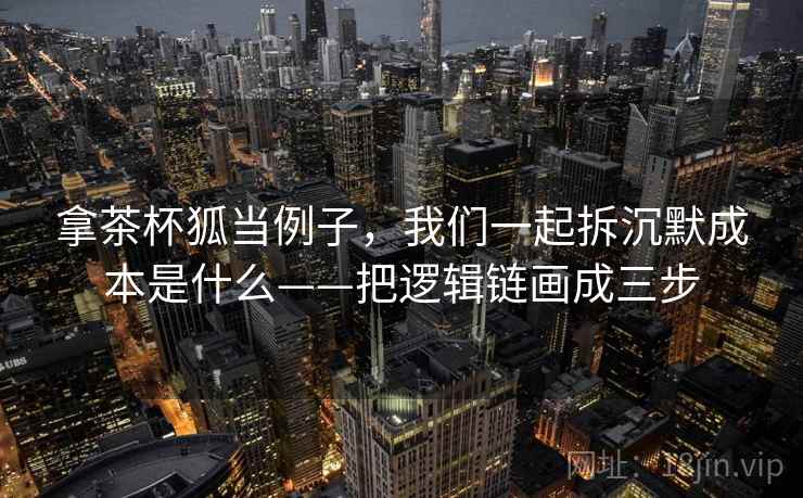 拿茶杯狐当例子,我们一起拆沉默成本是什么——把逻辑链画成三步 拿茶杯狐当例子,我们一起拆沉默成本是什么——把逻辑链画成三步