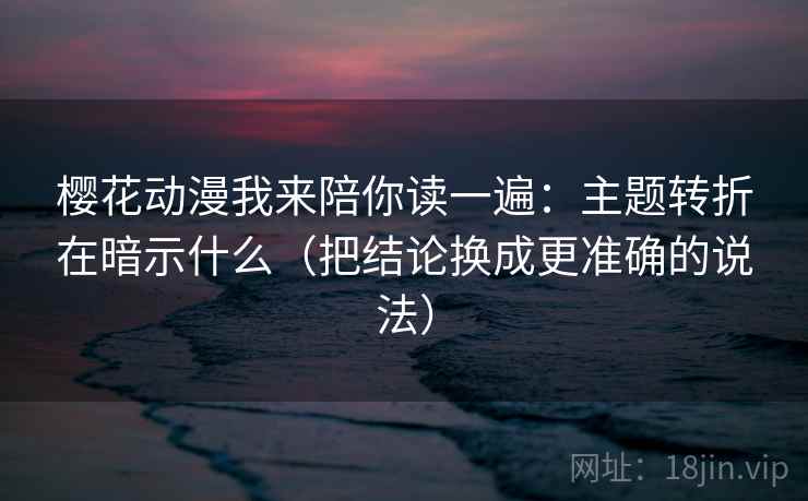 樱花动漫我来陪你读一遍：主题转折在暗示什么（把结论换成更准确的说法）