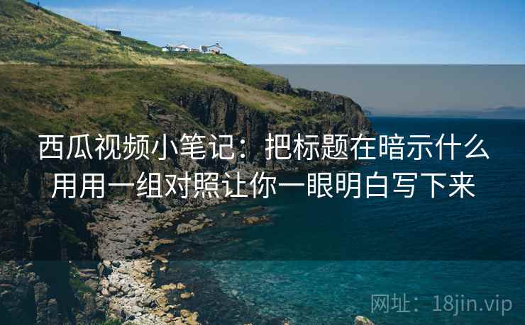 西瓜视频小笔记：把标题在暗示什么用用一组对照让你一眼明白写下来