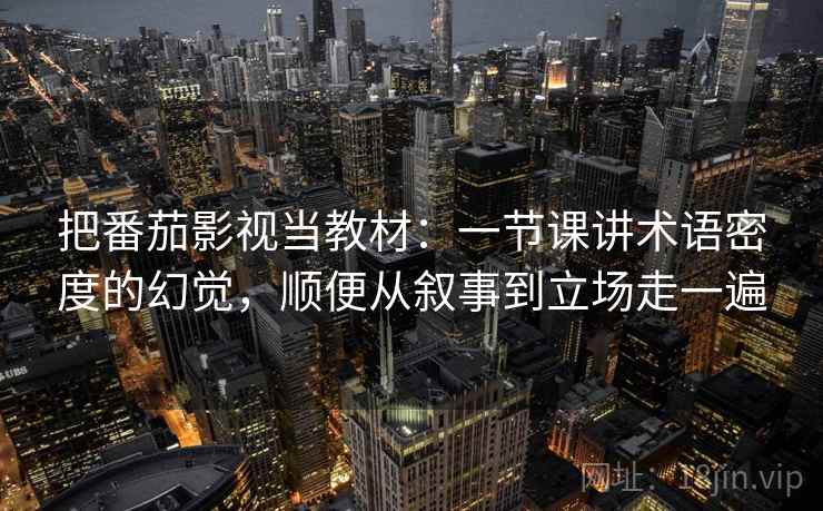 把番茄影视当教材：一节课讲术语密度的幻觉，顺便从叙事到立场走一遍