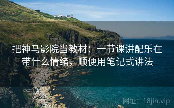 把神马影院当教材：一节课讲配乐在带什么情绪，顺便用笔记式讲法