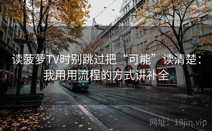 读菠萝TV时别跳过把“可能”读清楚：我用用流程的方式讲补全