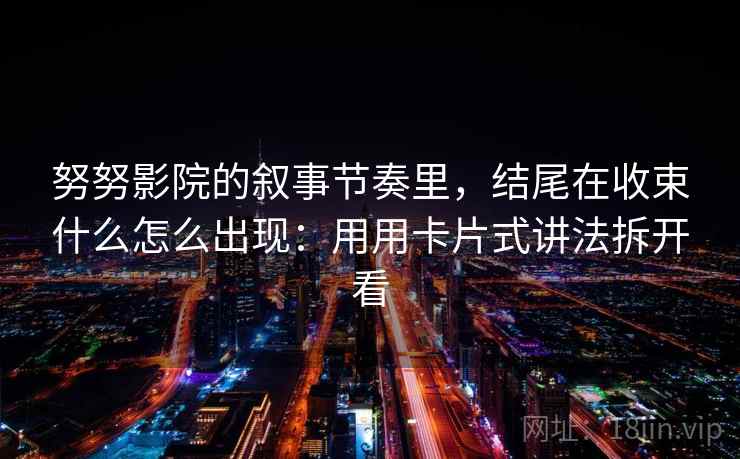 努努影院的叙事节奏里，结尾在收束什么怎么出现：用用卡片式讲法拆开看