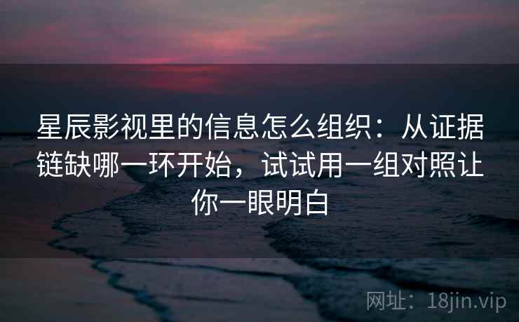 星辰影视里的信息怎么组织：从证据链缺哪一环开始，试试用一组对照让你一眼明白