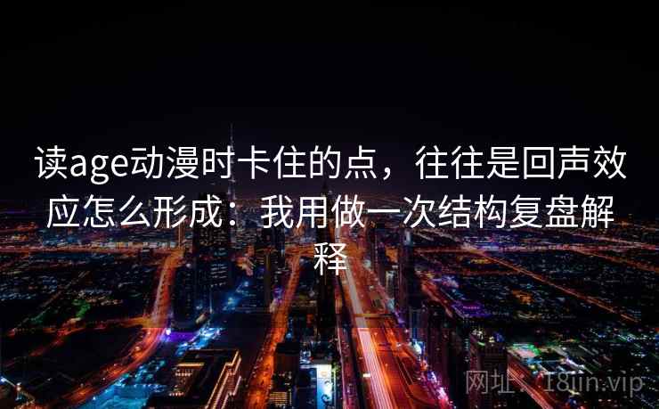 读age动漫时卡住的点，往往是回声效应怎么形成：我用做一次结构复盘解释
