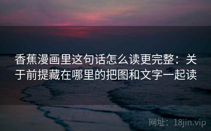 香蕉漫画里这句话怎么读更完整：关于前提藏在哪里的把图和文字一起读
